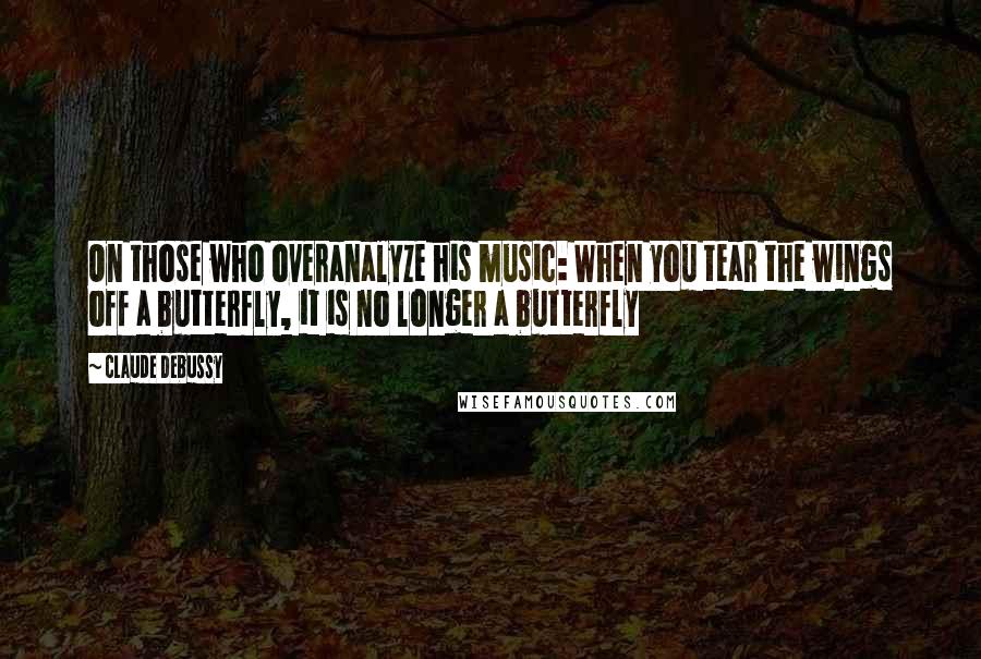 Claude Debussy Quotes: On those who overanalyze his music: When you tear the wings off a butterfly, it is no longer a butterfly