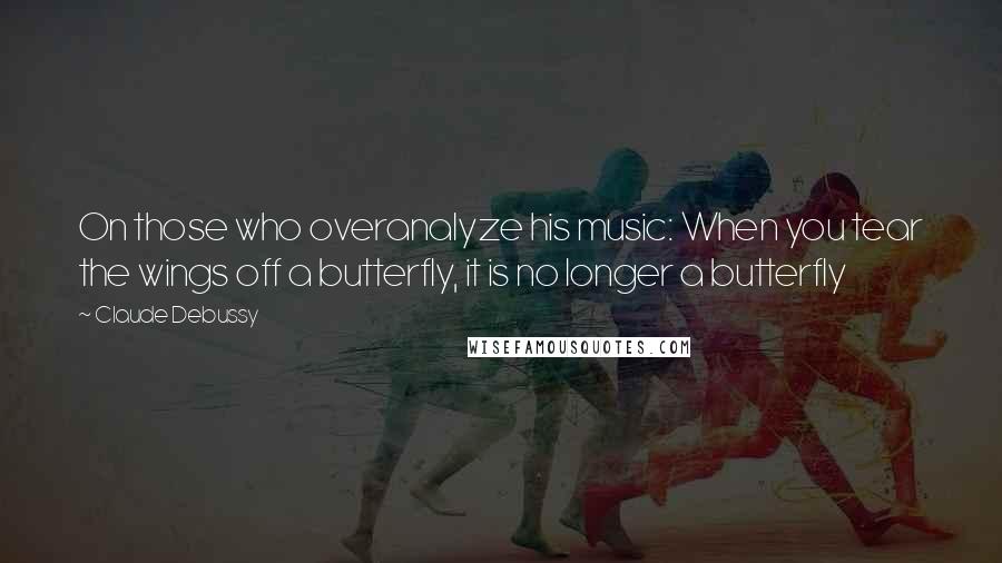 Claude Debussy Quotes: On those who overanalyze his music: When you tear the wings off a butterfly, it is no longer a butterfly