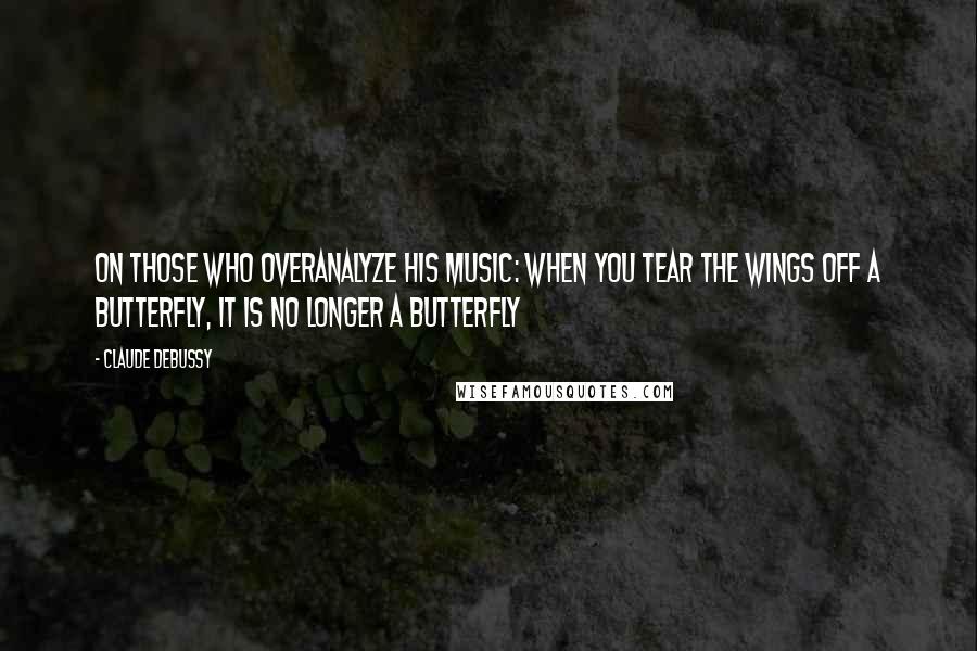 Claude Debussy Quotes: On those who overanalyze his music: When you tear the wings off a butterfly, it is no longer a butterfly