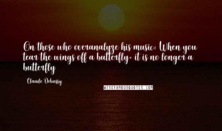 Claude Debussy Quotes: On those who overanalyze his music: When you tear the wings off a butterfly, it is no longer a butterfly