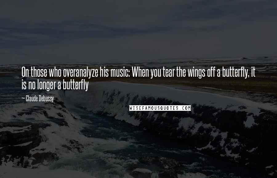 Claude Debussy Quotes: On those who overanalyze his music: When you tear the wings off a butterfly, it is no longer a butterfly