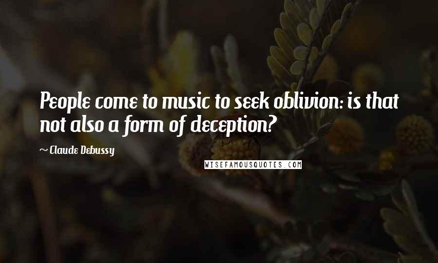 Claude Debussy Quotes: People come to music to seek oblivion: is that not also a form of deception?