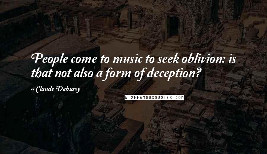 Claude Debussy Quotes: People come to music to seek oblivion: is that not also a form of deception?