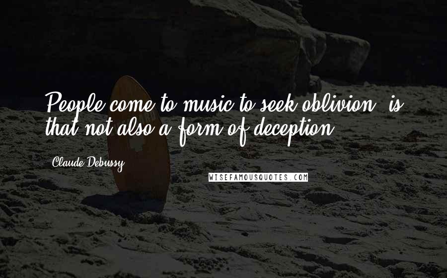 Claude Debussy Quotes: People come to music to seek oblivion: is that not also a form of deception?