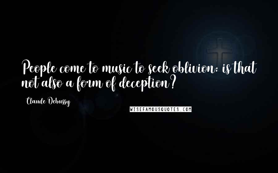 Claude Debussy Quotes: People come to music to seek oblivion: is that not also a form of deception?