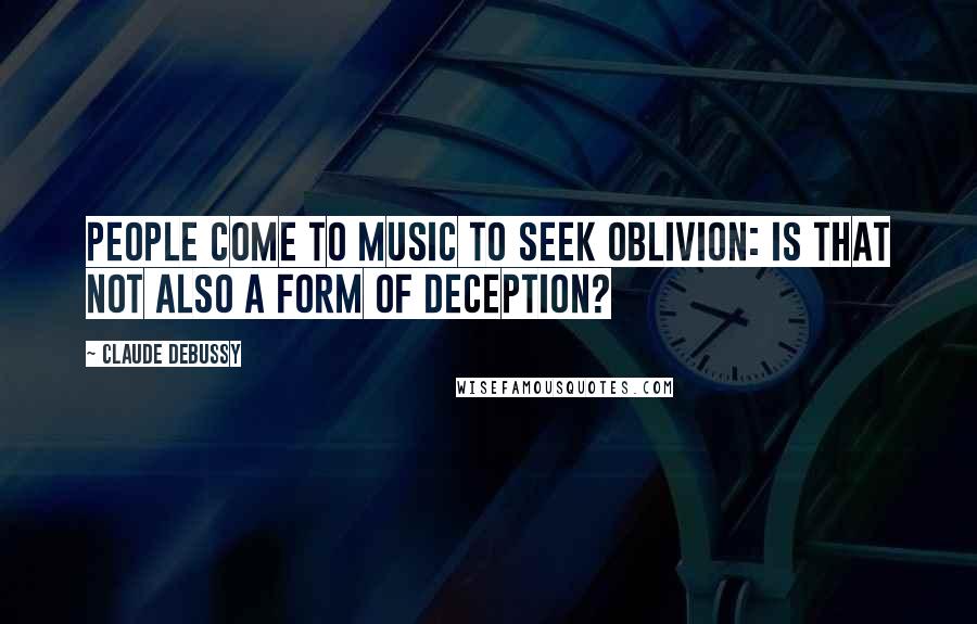 Claude Debussy Quotes: People come to music to seek oblivion: is that not also a form of deception?