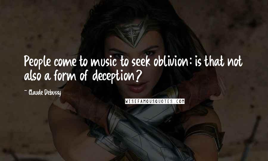 Claude Debussy Quotes: People come to music to seek oblivion: is that not also a form of deception?