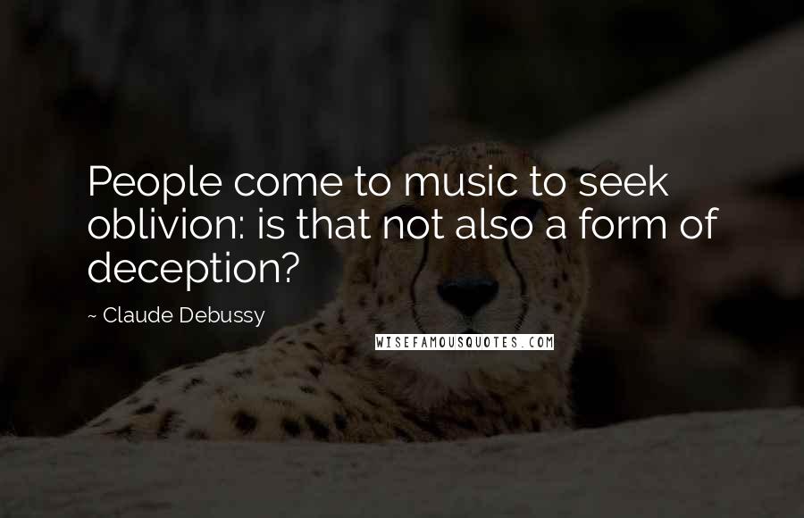 Claude Debussy Quotes: People come to music to seek oblivion: is that not also a form of deception?