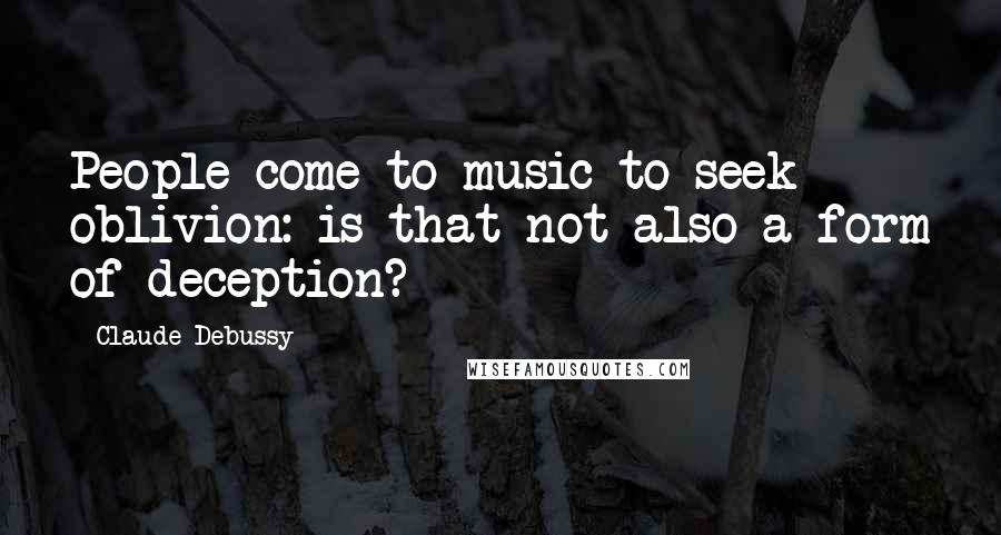 Claude Debussy Quotes: People come to music to seek oblivion: is that not also a form of deception?