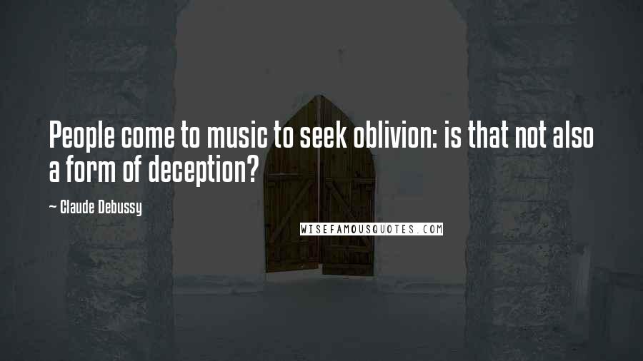 Claude Debussy Quotes: People come to music to seek oblivion: is that not also a form of deception?