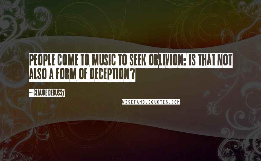Claude Debussy Quotes: People come to music to seek oblivion: is that not also a form of deception?
