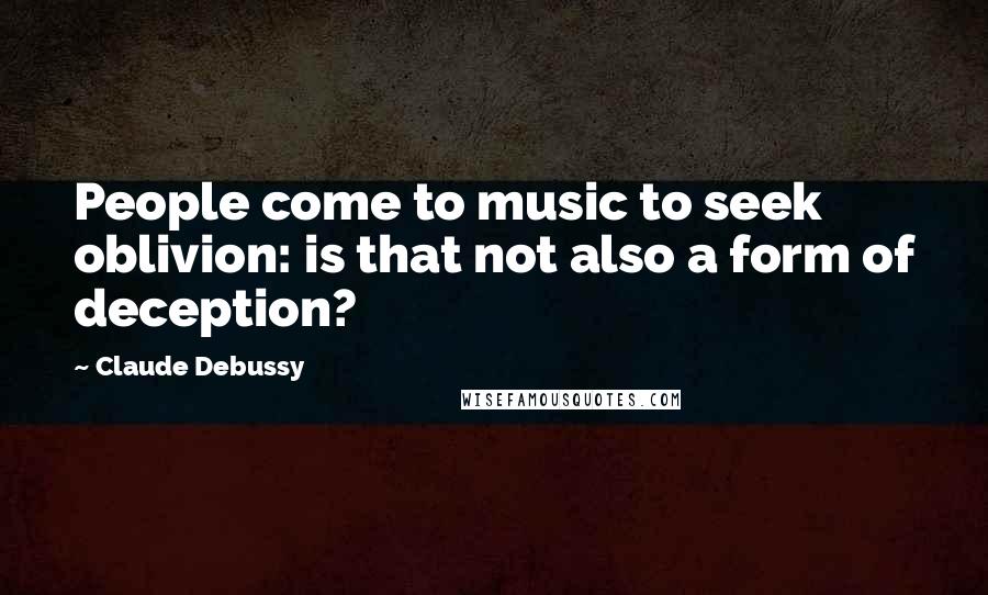 Claude Debussy Quotes: People come to music to seek oblivion: is that not also a form of deception?