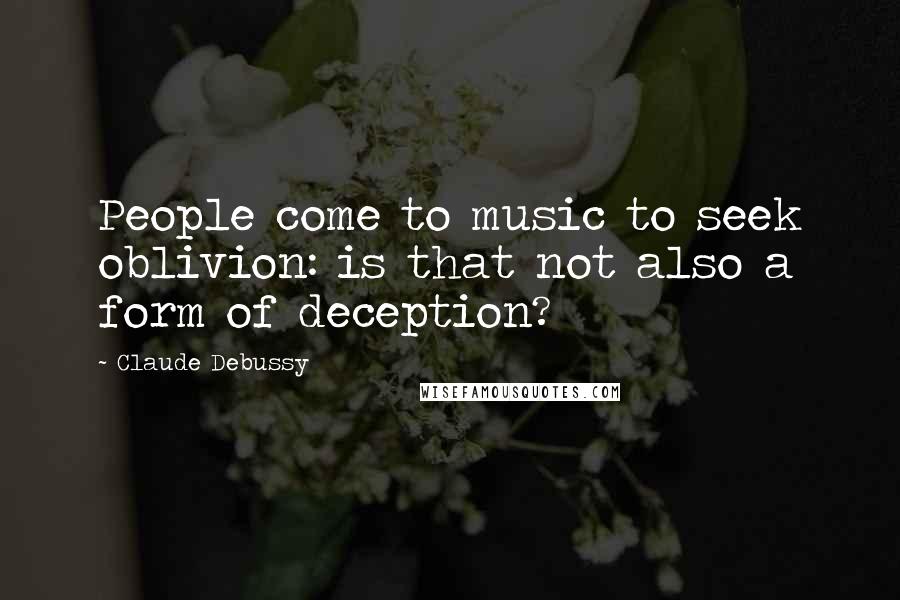 Claude Debussy Quotes: People come to music to seek oblivion: is that not also a form of deception?