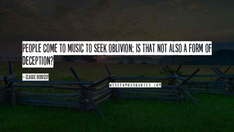 Claude Debussy Quotes: People come to music to seek oblivion: is that not also a form of deception?