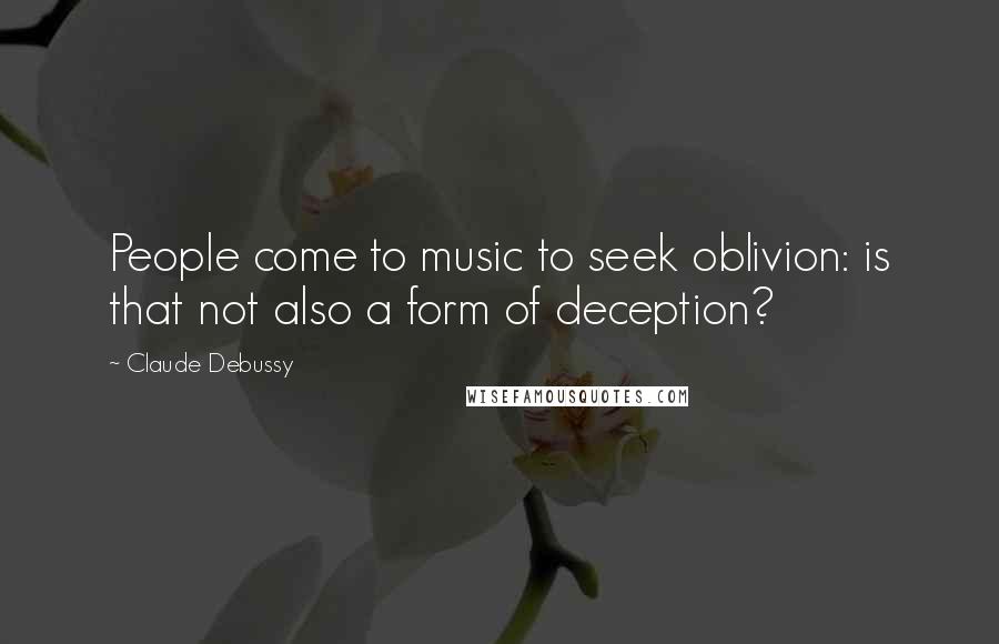 Claude Debussy Quotes: People come to music to seek oblivion: is that not also a form of deception?