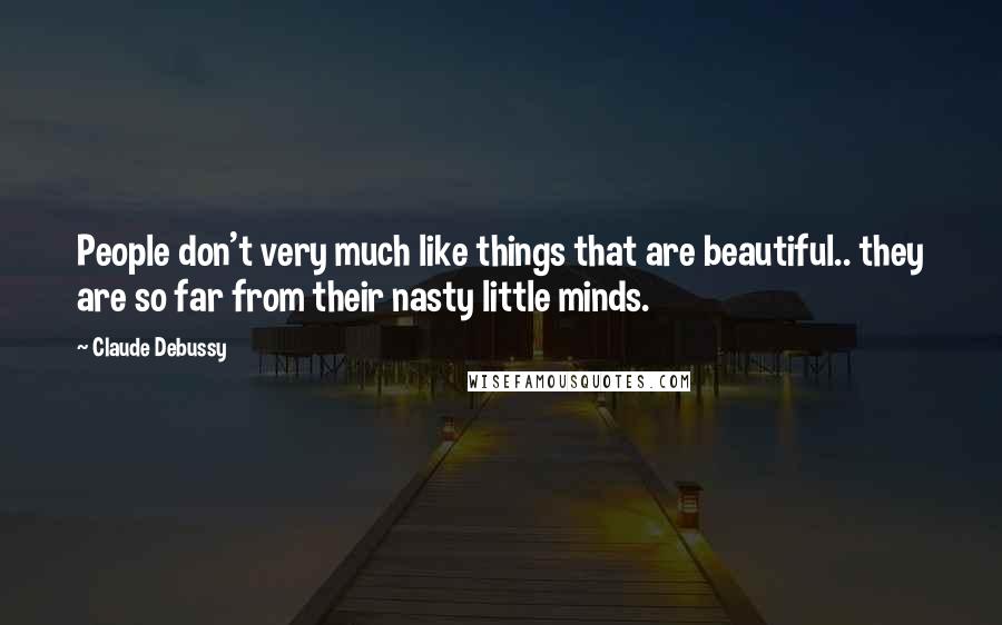 Claude Debussy Quotes: People don't very much like things that are beautiful.. they are so far from their nasty little minds.