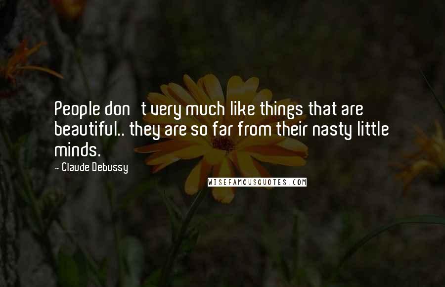 Claude Debussy Quotes: People don't very much like things that are beautiful.. they are so far from their nasty little minds.