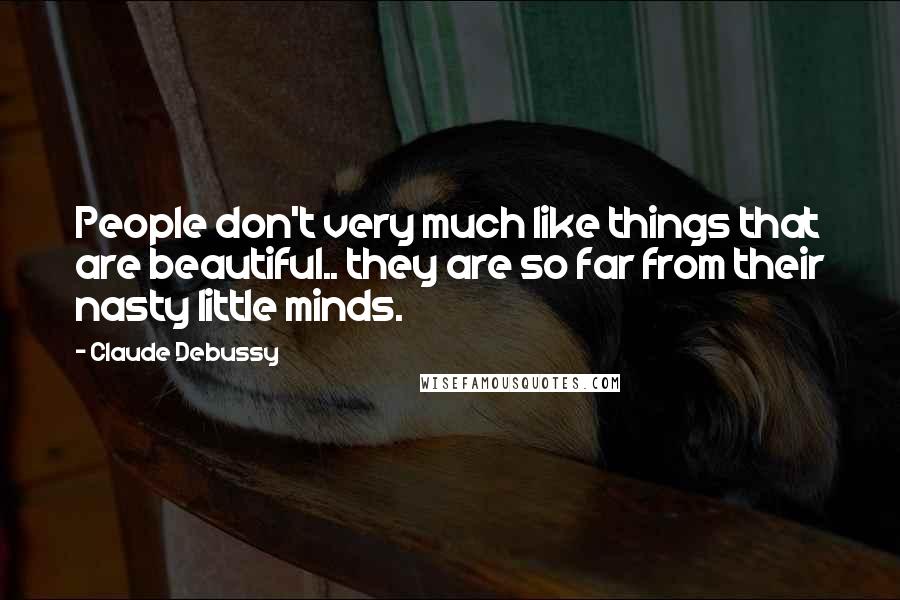 Claude Debussy Quotes: People don't very much like things that are beautiful.. they are so far from their nasty little minds.