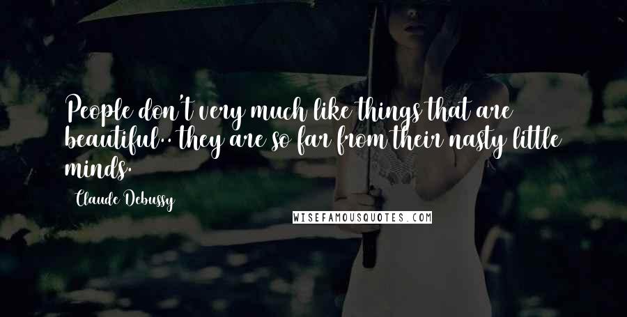 Claude Debussy Quotes: People don't very much like things that are beautiful.. they are so far from their nasty little minds.