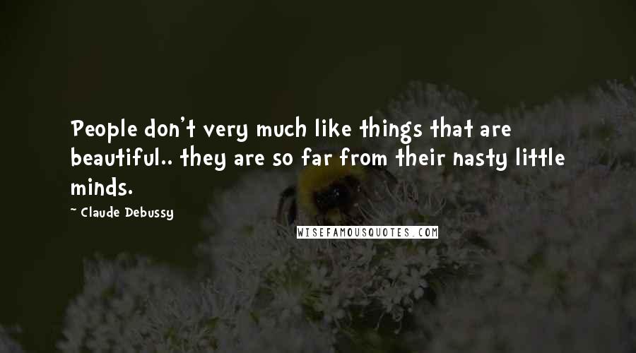 Claude Debussy Quotes: People don't very much like things that are beautiful.. they are so far from their nasty little minds.