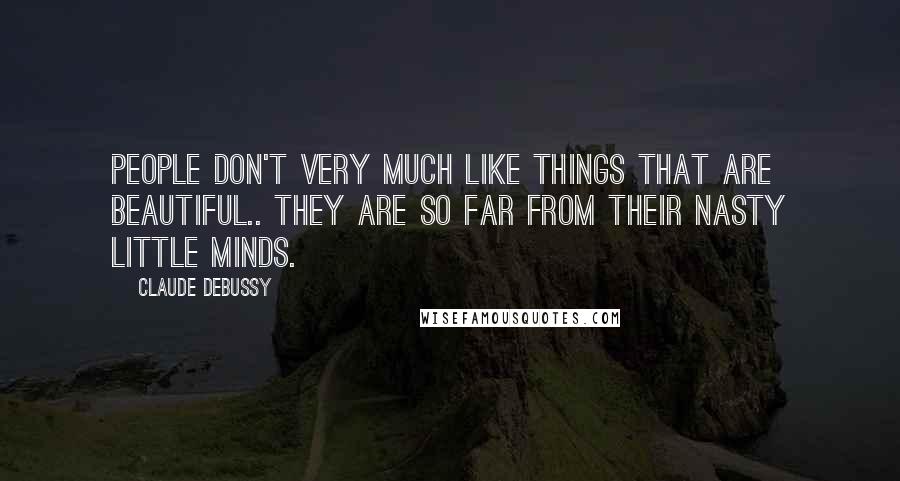 Claude Debussy Quotes: People don't very much like things that are beautiful.. they are so far from their nasty little minds.