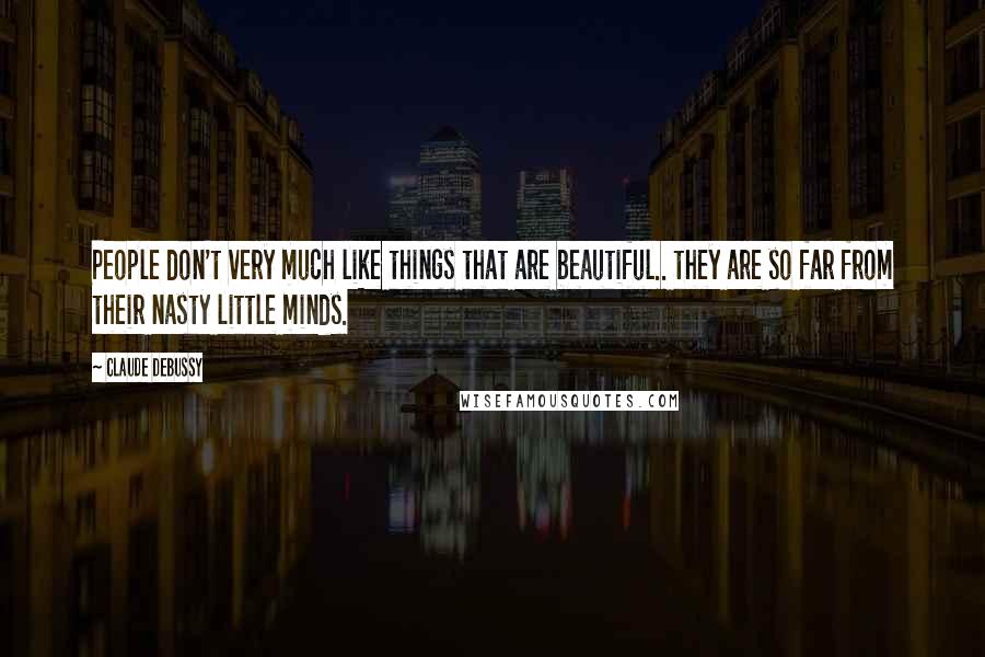 Claude Debussy Quotes: People don't very much like things that are beautiful.. they are so far from their nasty little minds.