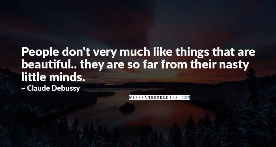 Claude Debussy Quotes: People don't very much like things that are beautiful.. they are so far from their nasty little minds.