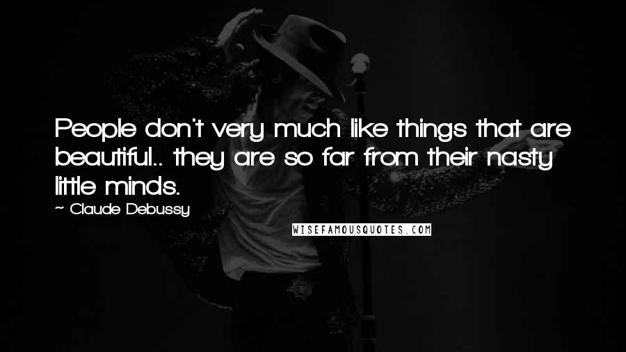 Claude Debussy Quotes: People don't very much like things that are beautiful.. they are so far from their nasty little minds.