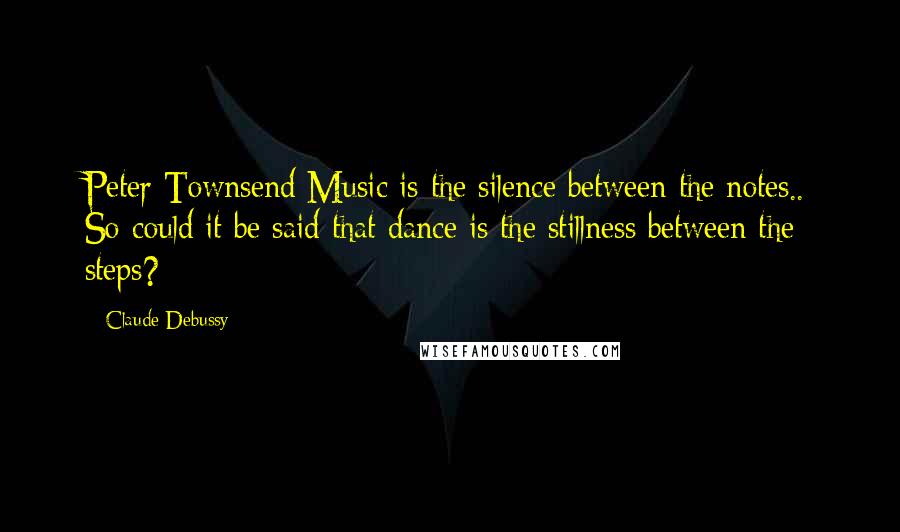 Claude Debussy Quotes: Peter Townsend Music is the silence between the notes.. So could it be said that dance is the stillness between the steps?