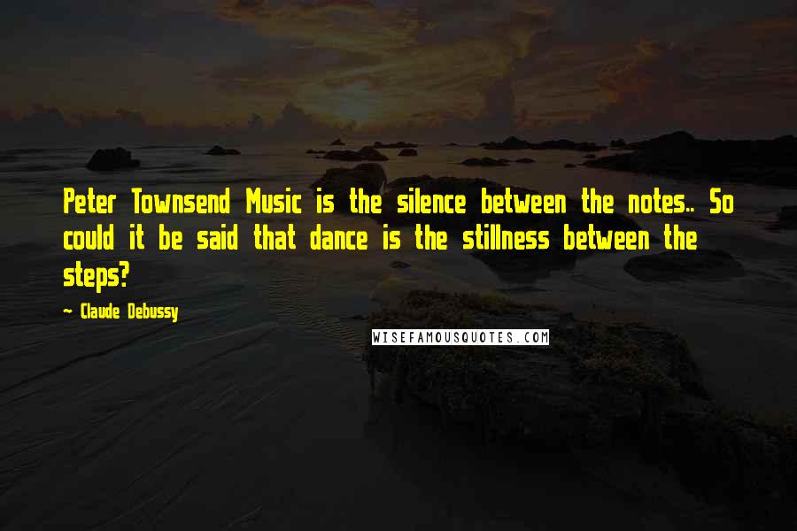 Claude Debussy Quotes: Peter Townsend Music is the silence between the notes.. So could it be said that dance is the stillness between the steps?