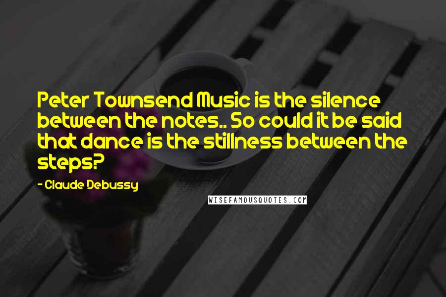 Claude Debussy Quotes: Peter Townsend Music is the silence between the notes.. So could it be said that dance is the stillness between the steps?