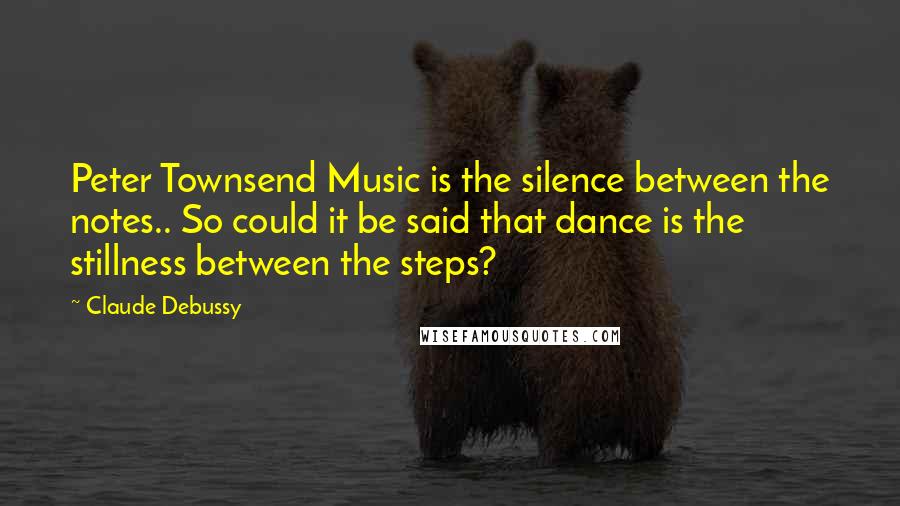 Claude Debussy Quotes: Peter Townsend Music is the silence between the notes.. So could it be said that dance is the stillness between the steps?