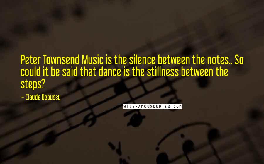 Claude Debussy Quotes: Peter Townsend Music is the silence between the notes.. So could it be said that dance is the stillness between the steps?