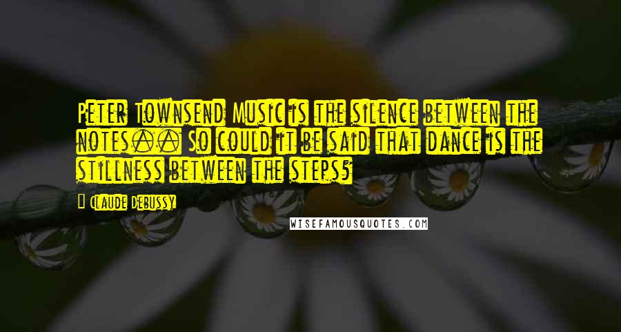 Claude Debussy Quotes: Peter Townsend Music is the silence between the notes.. So could it be said that dance is the stillness between the steps?