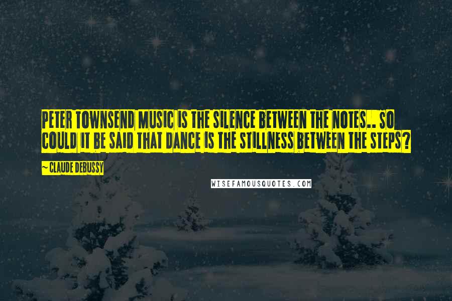 Claude Debussy Quotes: Peter Townsend Music is the silence between the notes.. So could it be said that dance is the stillness between the steps?