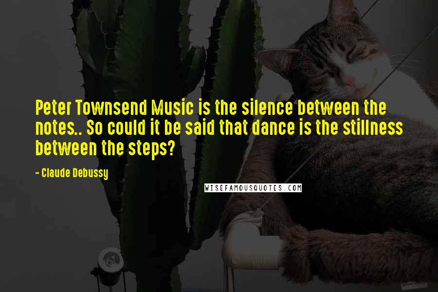 Claude Debussy Quotes: Peter Townsend Music is the silence between the notes.. So could it be said that dance is the stillness between the steps?