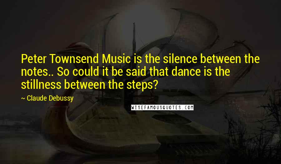 Claude Debussy Quotes: Peter Townsend Music is the silence between the notes.. So could it be said that dance is the stillness between the steps?