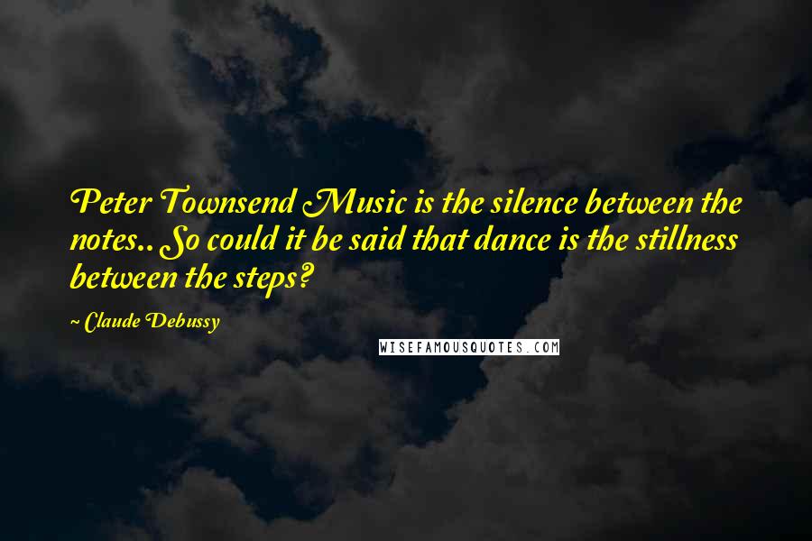 Claude Debussy Quotes: Peter Townsend Music is the silence between the notes.. So could it be said that dance is the stillness between the steps?