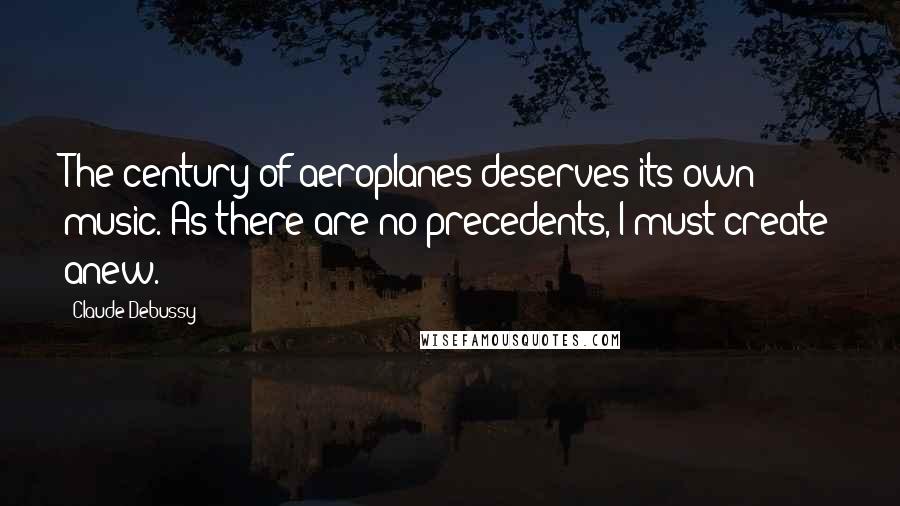 Claude Debussy Quotes: The century of aeroplanes deserves its own music. As there are no precedents, I must create anew.