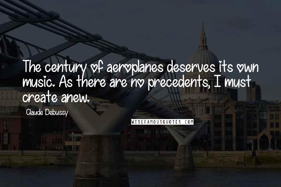 Claude Debussy Quotes: The century of aeroplanes deserves its own music. As there are no precedents, I must create anew.