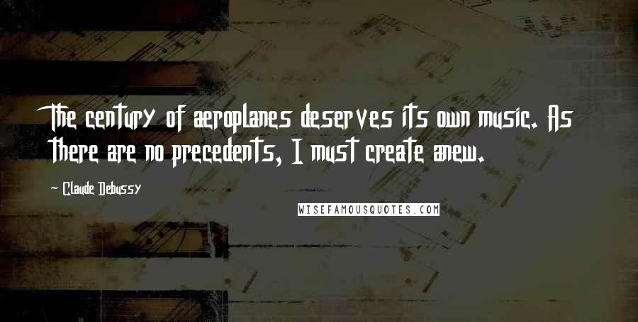 Claude Debussy Quotes: The century of aeroplanes deserves its own music. As there are no precedents, I must create anew.