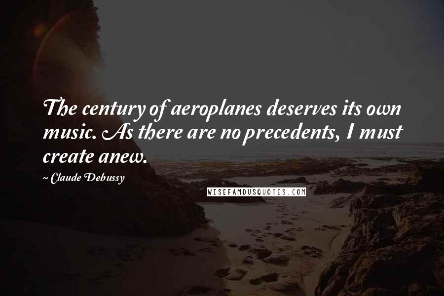 Claude Debussy Quotes: The century of aeroplanes deserves its own music. As there are no precedents, I must create anew.