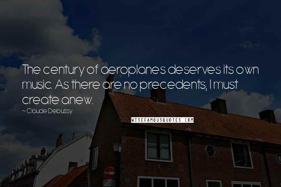 Claude Debussy Quotes: The century of aeroplanes deserves its own music. As there are no precedents, I must create anew.