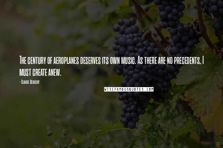 Claude Debussy Quotes: The century of aeroplanes deserves its own music. As there are no precedents, I must create anew.