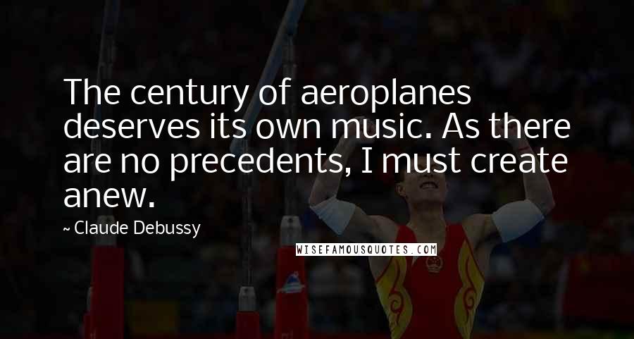 Claude Debussy Quotes: The century of aeroplanes deserves its own music. As there are no precedents, I must create anew.