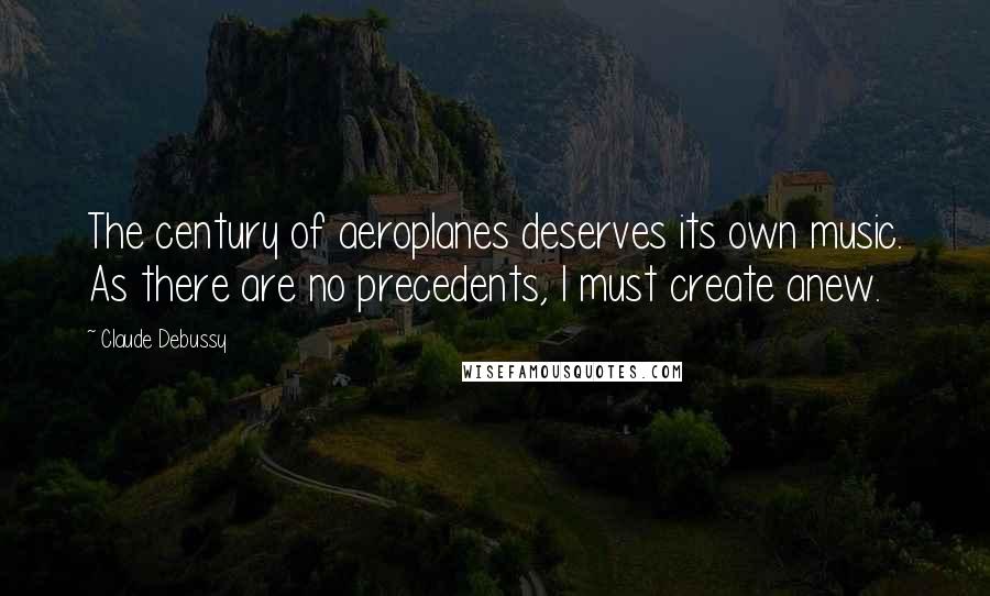 Claude Debussy Quotes: The century of aeroplanes deserves its own music. As there are no precedents, I must create anew.