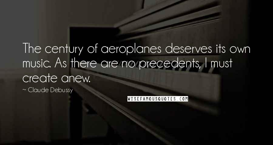Claude Debussy Quotes: The century of aeroplanes deserves its own music. As there are no precedents, I must create anew.