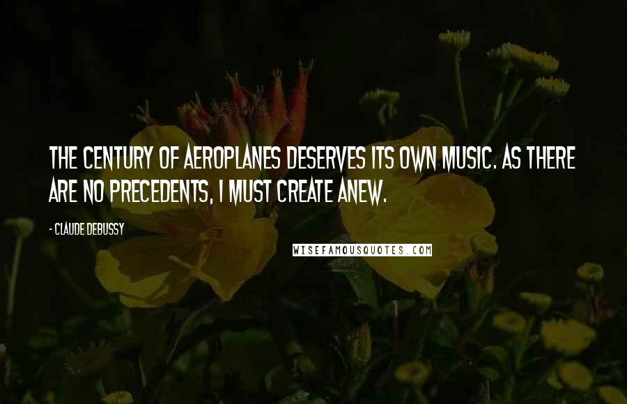 Claude Debussy Quotes: The century of aeroplanes deserves its own music. As there are no precedents, I must create anew.