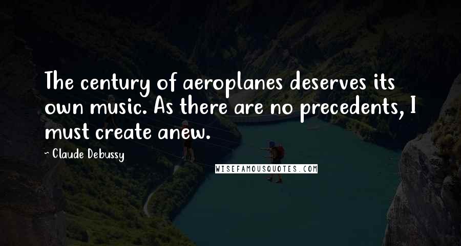 Claude Debussy Quotes: The century of aeroplanes deserves its own music. As there are no precedents, I must create anew.