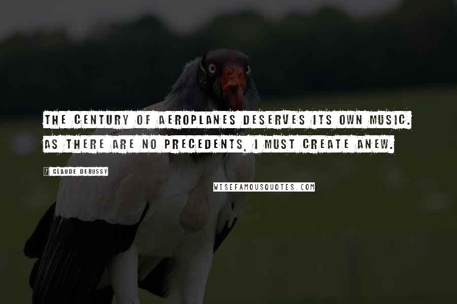 Claude Debussy Quotes: The century of aeroplanes deserves its own music. As there are no precedents, I must create anew.